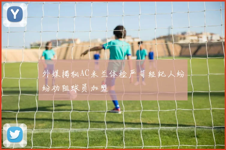 外媒揭秘AC米兰体检严苛经纪人纷纷劝阻球员加盟