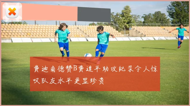 费迪南德赞B费追平助攻纪录令人惊叹队友水平更显珍贵