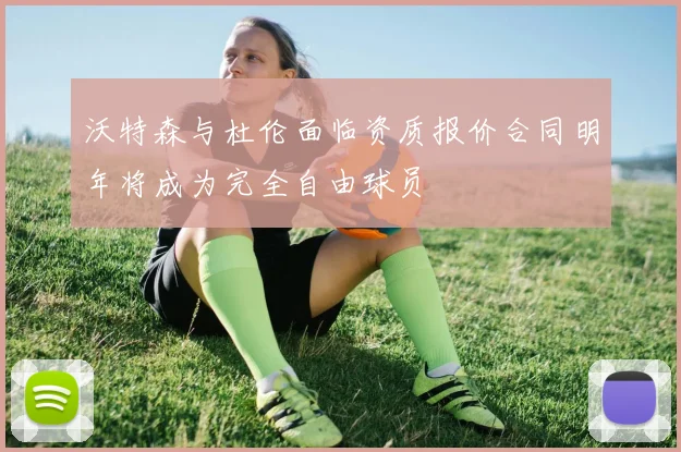 沃特森与杜伦面临资质报价合同明年将成为完全自由球员
