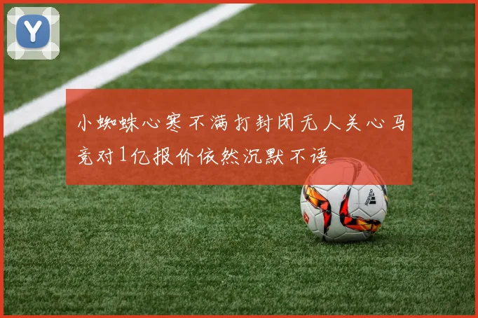 小蜘蛛心寒不满打封闭无人关心马竞对1亿报价依然沉默不语