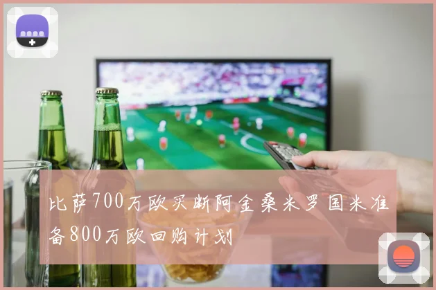 比萨700万欧买断阿金桑米罗国米准备800万欧回购计划