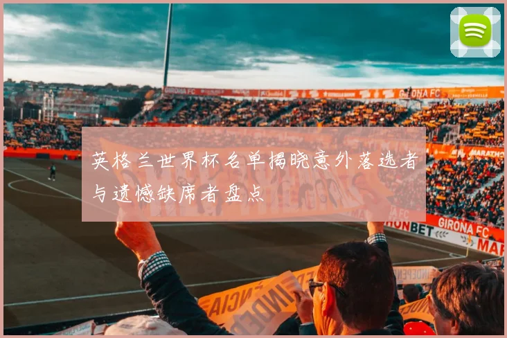 英格兰世界杯名单揭晓意外落选者与遗憾缺席者盘点