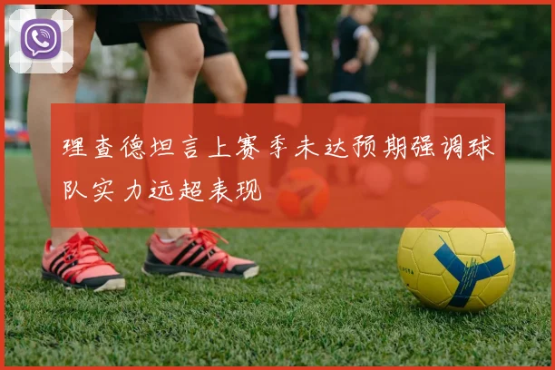 理查德坦言上赛季未达预期强调球队实力远超表现