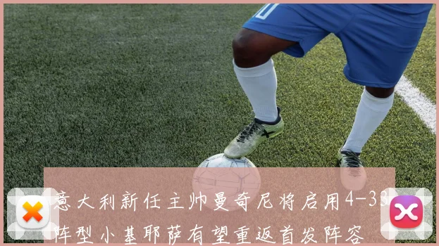 意大利新任主帅曼奇尼将启用4-33阵型小基耶萨有望重返首发阵容