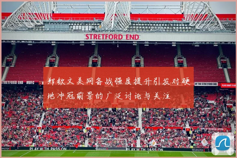 郑钦文美网备战强度提升引发对硬地冲冠前景的广泛讨论与关注