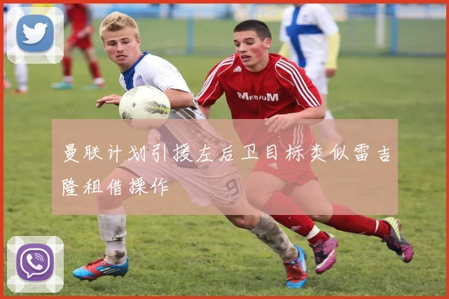 曼联计划引援左后卫目标类似雷吉隆租借操作