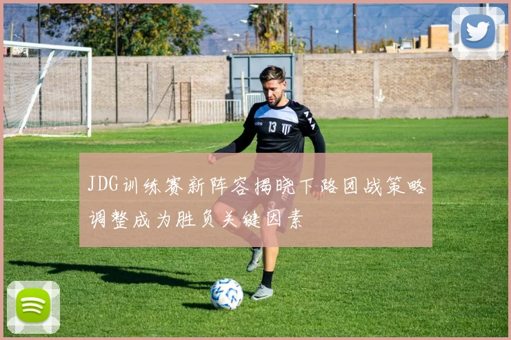 JDG训练赛新阵容揭晓下路团战策略调整成为胜负关键因素