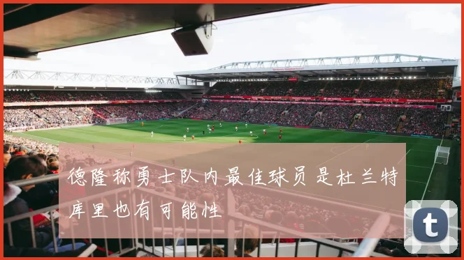 德隆称勇士队内最佳球员是杜兰特库里也有可能性
