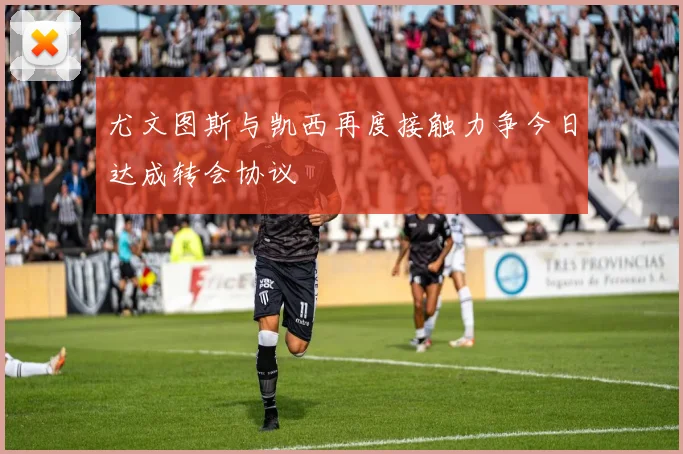 尤文图斯与凯西再度接触力争今日达成转会协议